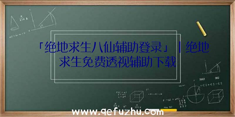 「绝地求生八仙辅助登录」|绝地求生免费透视辅助下载